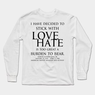 I have decided to stick with love. Hate is too great a burden to bear. Martin Luther King, Jr. American Baptist minister and activist - motivational inspirational awakening increase productivity quote - blk Long Sleeve T-Shirt